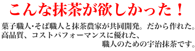 こんな抹茶が欲しかった!菓子職人・そば職人と抹茶農家が共同開発。だから作れた。高品質、コストパフォーマンスに優れた、職人のための宇治抹茶です。