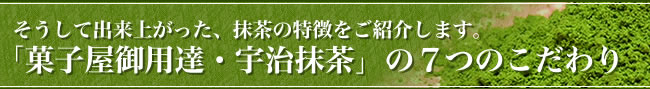そうして出来上がった、抹茶の特徴をご紹介します。「菓子屋御用達・宇治抹茶」の7つのこだわり