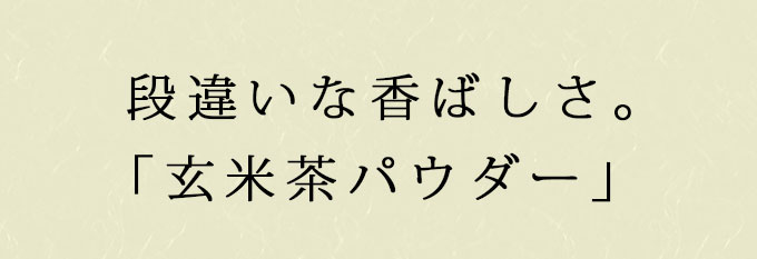 段違いな香ばしさ「玄米茶パウダー」