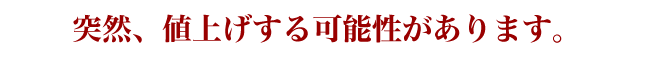 突然、値上げする可能性があります。