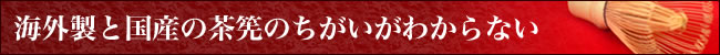 海外製と国産の茶筅のちがいがわからない