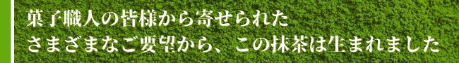 菓子職人の皆様から寄せられた、さまざまなご要望から、この抹茶は生まれました。