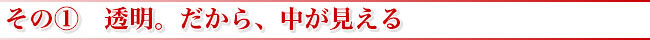 その? 透明。だから、中が見える